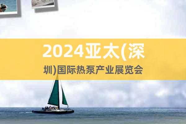 2024亚太(深圳)国际热泵产业展览会