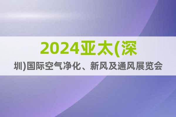 2024亚太(深圳)国际空气净化、新风及通风展览会
