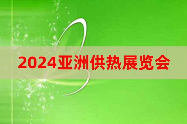 2024亚洲供热展览会暖通热水烘干干燥及热泵产业博览会