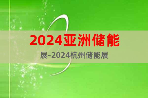 2024亚洲储能展-2024杭州储能展