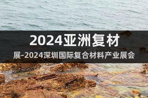 2024亞洲復材展-2024深圳國際復合材料產業(yè)展會