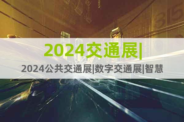 2024交通展|2024公共交通展|数字交通展|智慧交通展