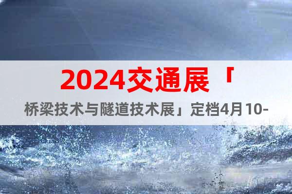 2024交通展「桥梁技术与隧道技术展」定档4月10-12日