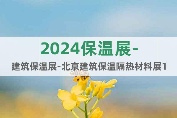2024保温展-建筑保温展-北京建筑保温隔热材料展11月举行