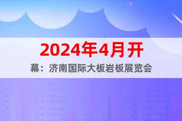 2024年4月开幕：济南国际大板岩板展览会