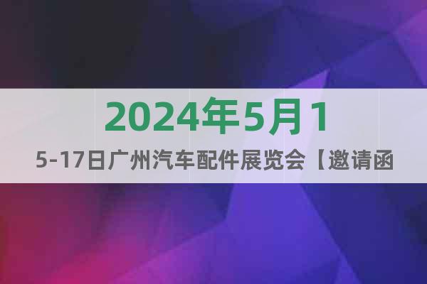 2024年5月15-17日广州汽车配件展览会【邀请函】