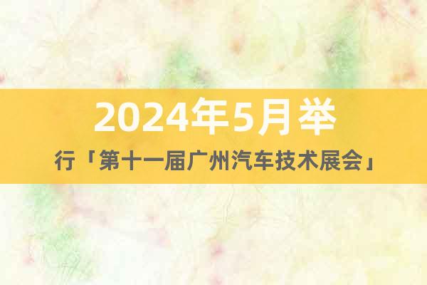 2024年5月举行「第十一届广州汽车技术展会」