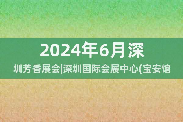 2024年6月深圳芳香展会|深圳国际会展中心(宝安馆)