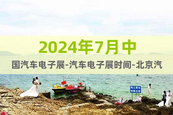 2024年7月中國(guó)汽車電子展-汽車電子展時(shí)間-北京汽車電子展