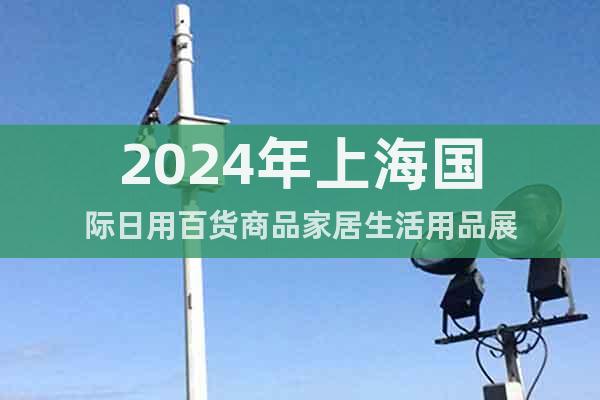 2024年上海国际日用百货商品家居生活用品展