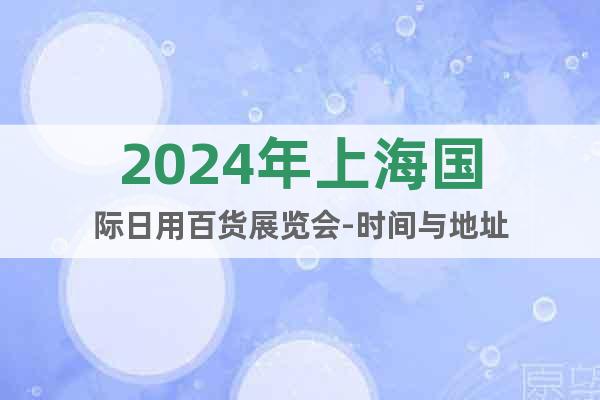 2024年上海国际日用百货展览会-时间与地址