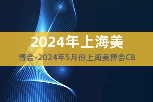2024年上海美博會-2024年5月份上海美博會CBE