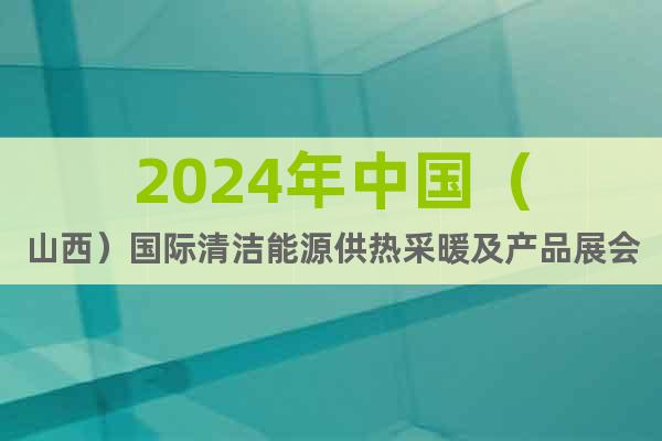 2024年中国（山西）国际清洁能源供热采暖及产品展会