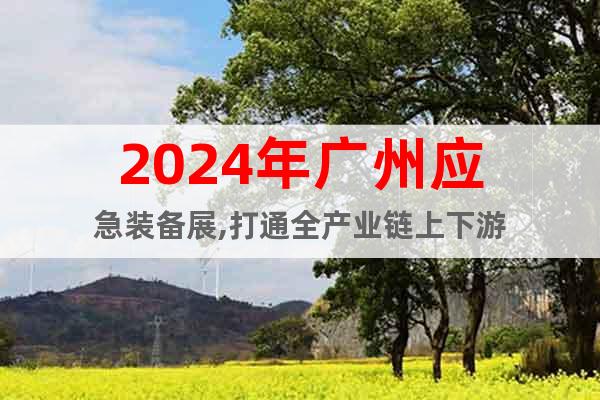 2024年广州应急装备展,打通全产业链上下游