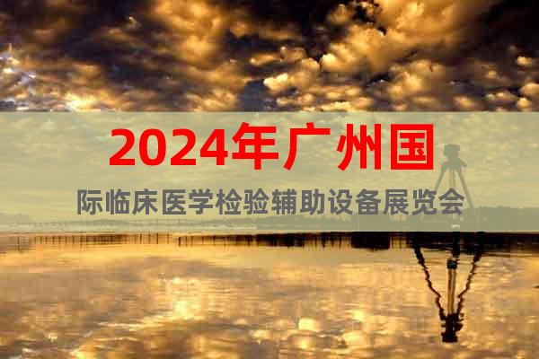 2024年广州国际临床医学检验辅助设备展览会