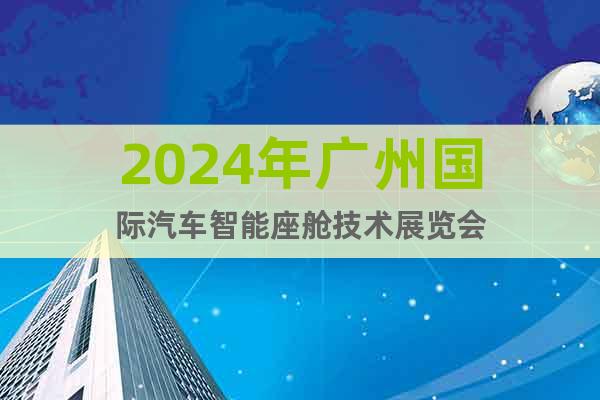 2024年广州国际汽车智能座舱技术展览会