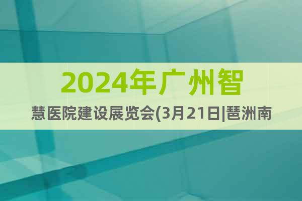 2024年广州智慧医院建设展览会(3月21日|琶洲南丰馆)