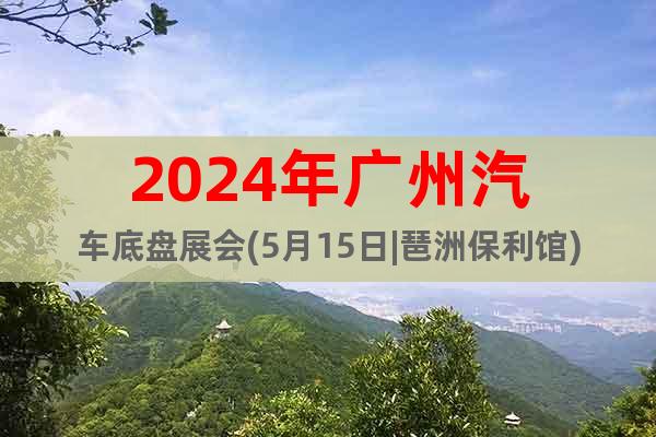 2024年广州汽车底盘展会(5月15日|琶洲保利馆)