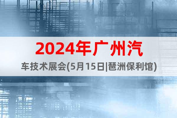 2024年广州汽车技术展会(5月15日|琶洲保利馆)