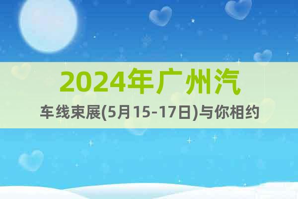 2024年廣州汽車線束展(5月15-17日)與你相約琶洲