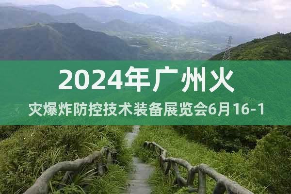2024年广州火灾爆炸防控技术装备展览会6月16-18日开幕