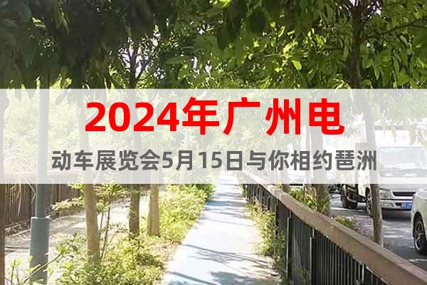 2024年广州电动车展览会5月15日与你相约琶洲