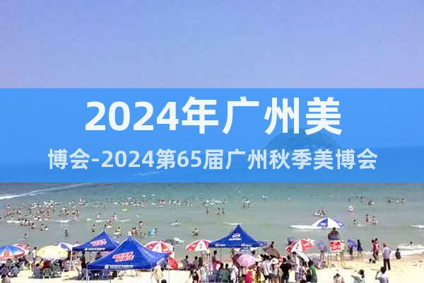 2024年广州美博会-2024第65届广州秋季美博会