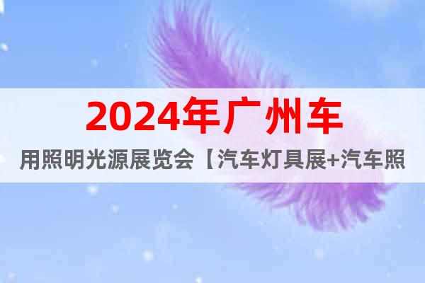 2024年广州车用照明光源展览会【汽车灯具展+汽车照明展会】