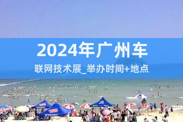 2024年廣州車聯(lián)網(wǎng)技術展_舉辦時間+地點