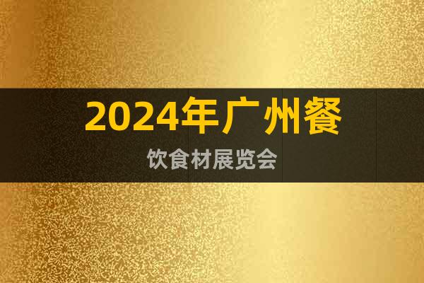2024年广州餐饮食材展览会