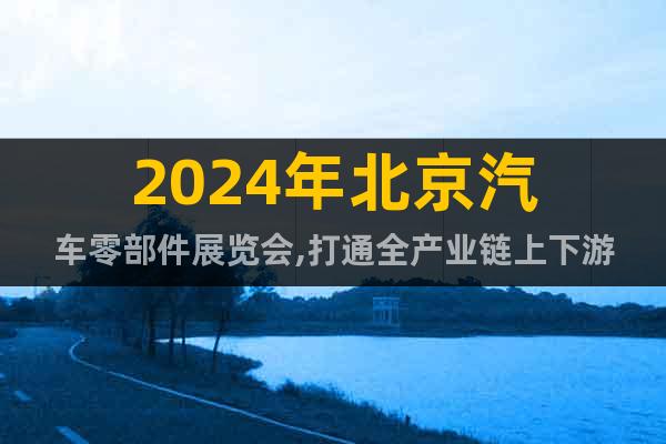 2024年北京汽车零部件展览会,打通全产业链上下游