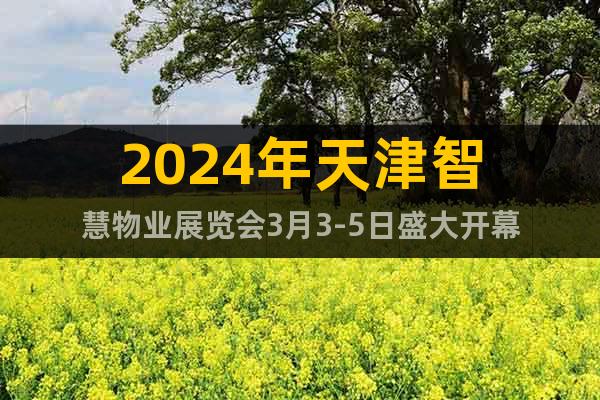 2024年天津智慧物业展览会3月3-5日盛大开幕