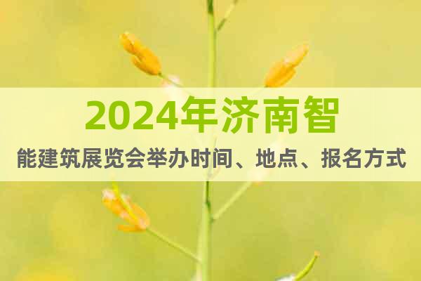 2024年濟(jì)南智能建筑展覽會舉辦時間、地點、報名方式