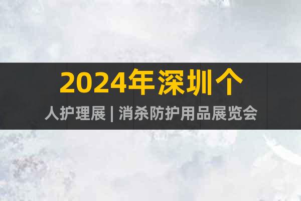 2024年深圳个人护理展 | 消杀防护用品展览会