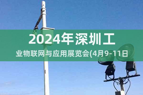 2024年深圳工業(yè)物聯(lián)網(wǎng)與應用展覽會(4月9-11日)