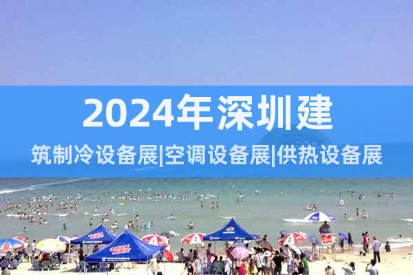 2024年深圳建筑制冷设备展|空调设备展|供热设备展览会