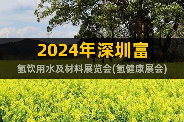 2024年深圳富氢饮用水及材料展览会(氢健康展会)