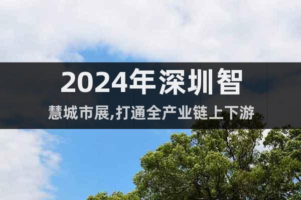 2024年深圳智慧城市展,打通全產(chǎn)業(yè)鏈上下游