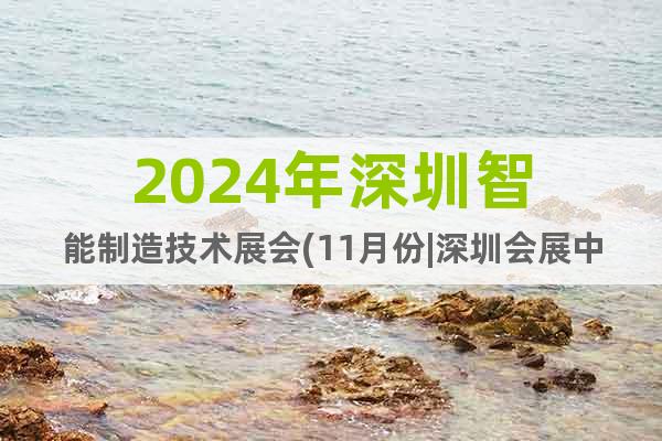 2024年深圳智能制造技术展会(11月份|深圳会展中心)