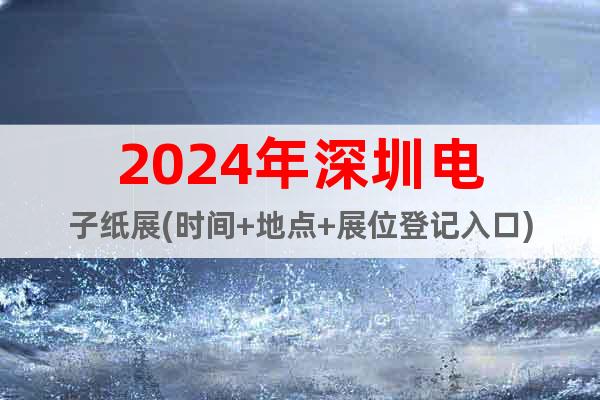 2024年深圳電子紙展(時間+地點+展位登記入口)