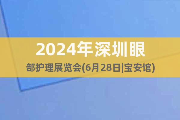 2024年深圳眼部护理展览会(6月28日|宝安馆)