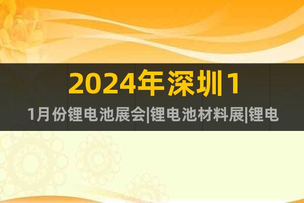 2024年深圳11月份鋰電池展會(huì)|鋰電池材料展|鋰電池設(shè)備展