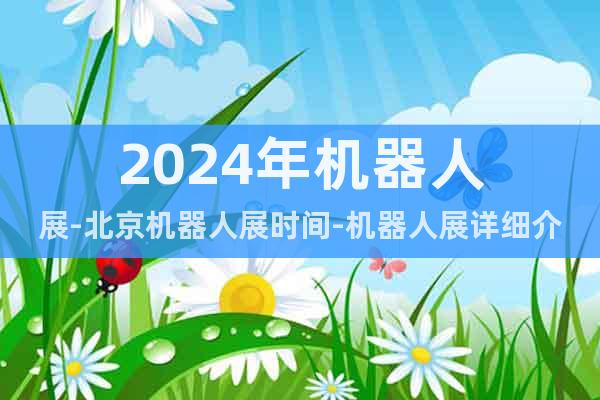 2024年機器人展-北京機器人展時間-機器人展詳細介紹