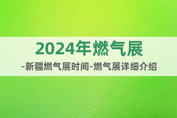 2024年燃气展-新疆燃气展时间-燃气展详细介绍