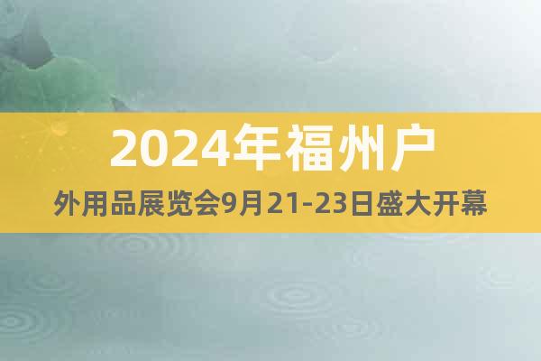 2024年福州户外用品展览会9月21-23日盛大开幕