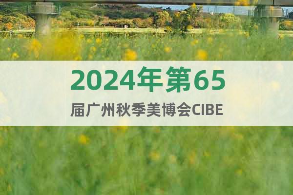 2024年第65届广州秋季美博会CIBE