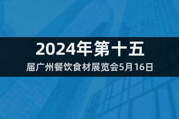 2024年第十五届广州餐饮食材展览会5月16日