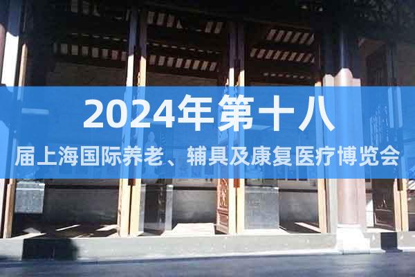 2024年第十八届上海国际养老、辅具及康复医疗博览会