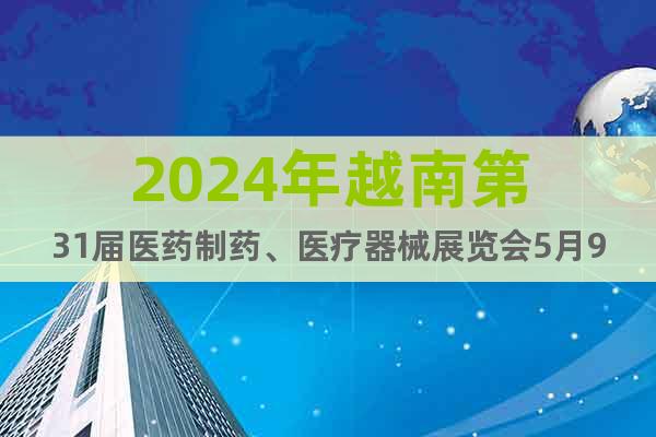 2024年越南第31届医药制药、医疗器械展览会5月9日召开