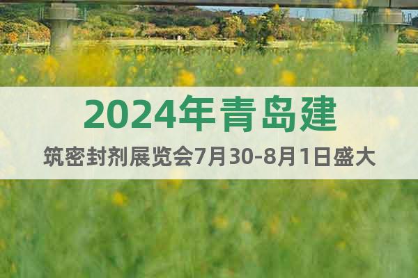 2024年青岛建筑密封剂展览会7月30-8月1日盛大开幕